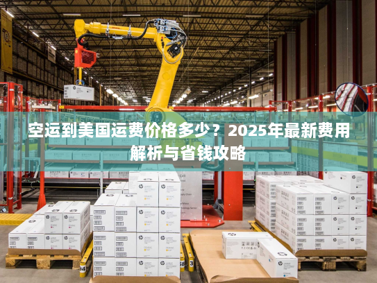 空运到美国运费价格多少?2025年最新费用解析与省钱攻略 空运到美国运费价格多少?2025年最新费用解析与省钱攻略