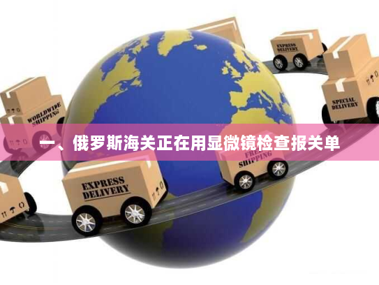 一、俄罗斯海关正在用显微镜检查报关单