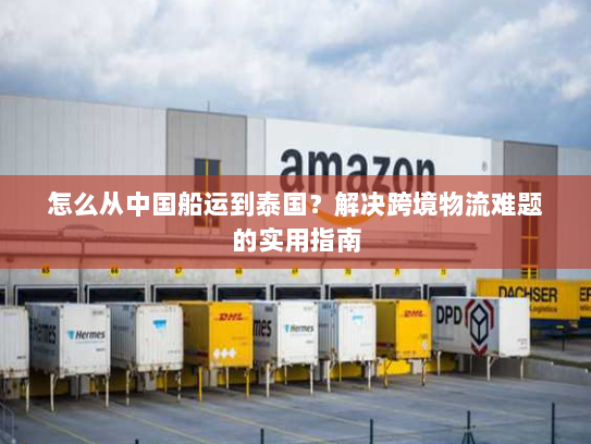 怎么从中国船运到泰国？解决跨境物流难题的实用指南