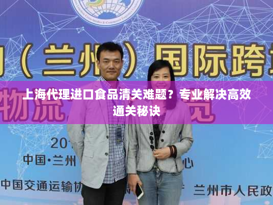 上海代理进口食品清关难题?专业解决高效通关秘诀 上海代理进口食品清关难题?专业解决高效通关秘诀