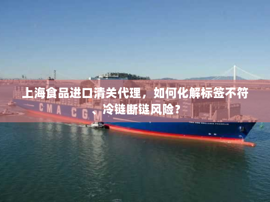 上海食品进口清关代理，如何化解标签不符、冷链断链风险？