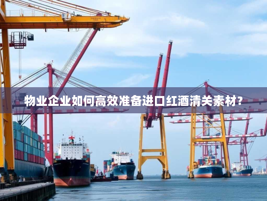 物业企业如何高效准备进口红酒清关素材? 物业企业如何高效准备进口红酒清关素材?