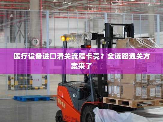医疗设备进口清关流程卡壳?全链路通关方案来了 医疗设备进口清关流程卡壳?全链路通关方案来了