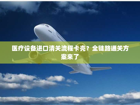 医疗设备进口清关流程卡壳?全链路通关方案来了 医疗设备进口清关流程卡壳?全链路通关方案来了