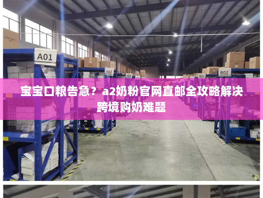 宝宝口粮告急?a2奶粉官网直邮全攻略解决跨境购奶难题 宝宝口粮告急?a2奶粉官网直邮全攻略解决跨境购奶难题