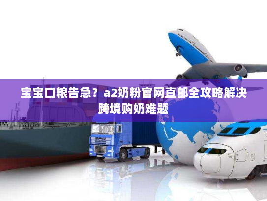 宝宝口粮告急?a2奶粉官网直邮全攻略解决跨境购奶难题 宝宝口粮告急?a2奶粉官网直邮全攻略解决跨境购奶难题