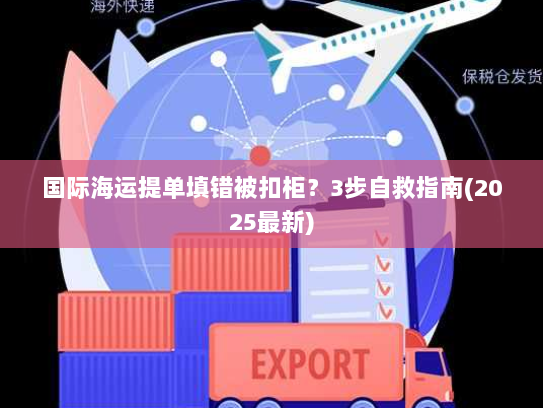 国际海运提单填错被扣柜?3步自救指南(2025最新) 国际海运提单填错被扣柜?3步自救指南(2025最新)