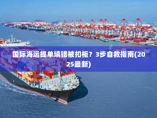 国际海运提单填错被扣柜?3步自救指南(2025最新) 国际海运提单填错被扣柜?3步自救指南(2025最新)