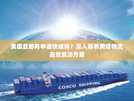 美国直邮有申通快递吗?深入解析跨境物流高效解决方案 美国直邮有申通快递吗?深入解析跨境物流高效解决方案