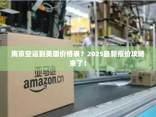 南京空运到美国价格表？2025最新报价攻略来了！