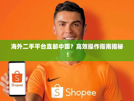 海外二手平台直邮中国?高效操作指南揭秘! 海外二手平台直邮中国?高效操作指南揭秘!