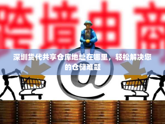 深圳货代共享仓库地址在哪里,轻松解决您的仓储难题 深圳货代共享仓库地址在哪里,轻松解决您的仓储难题