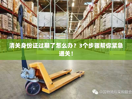 清关身份证过期了怎么办?3个步骤帮你紧急通关! 清关身份证过期了怎么办?3个步骤帮你紧急通关!