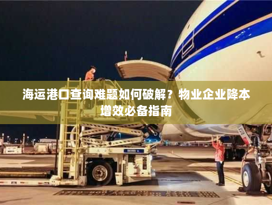 海运港口查询难题如何破解？物业企业降本增效必备指南