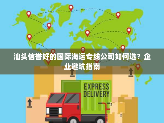 汕头信誉好的国际海运专线公司如何选?企业避坑指南 汕头信誉好的国际海运专线公司如何选?企业避坑指南