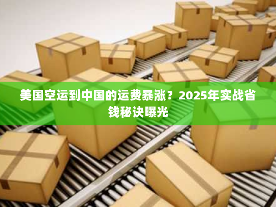 美国空运到中国的运费暴涨？2025年实战省钱秘诀曝光