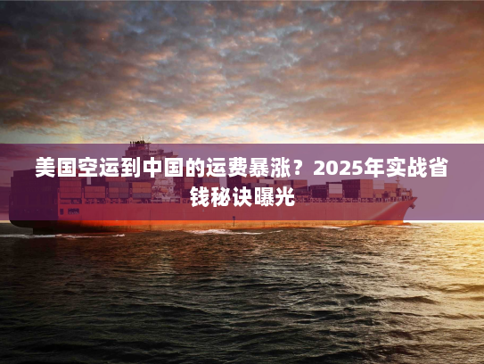 美国空运到中国的运费暴涨？2025年实战省钱秘诀曝光