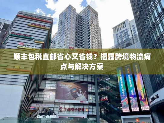 顺丰包税直邮省心又省钱？揭露跨境物流痛点与解决方案