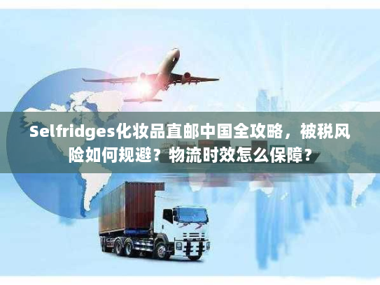 Selfridges化妆品直邮中国全攻略,被税风险如何规避?物流时效怎么保障? Selfridges化妆品直邮中国全攻略,被税风险如何规避?物流时效怎么保障?