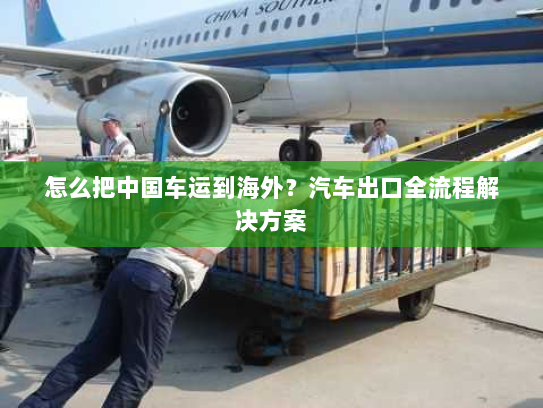 怎么把中国车运到海外？汽车出口全流程解决方案