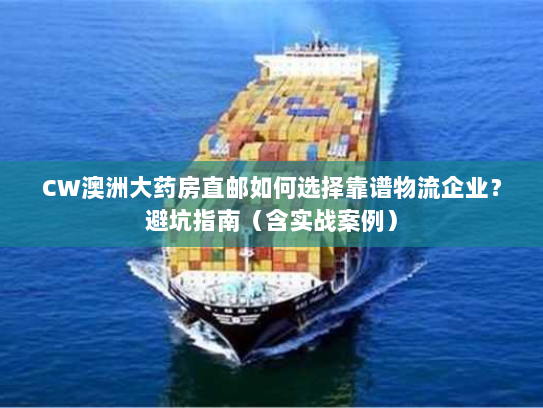 CW澳洲大药房直邮如何选择靠谱物流企业？避坑指南（含实战案例）