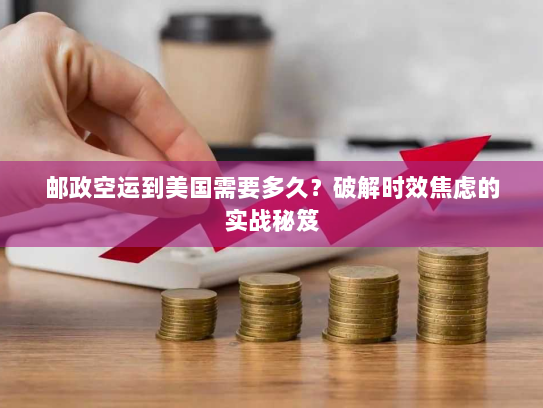 邮政空运到美国需要多久？破解时效焦虑的实战秘笈