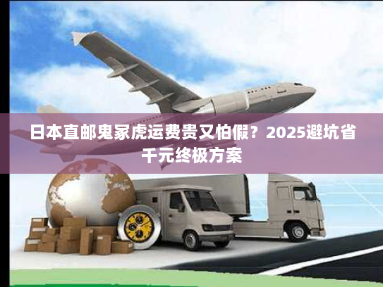 日本直邮鬼冢虎运费贵又怕假?2025避坑省千元终极方案 日本直邮鬼冢虎运费贵又怕假?2025避坑省千元终极方案