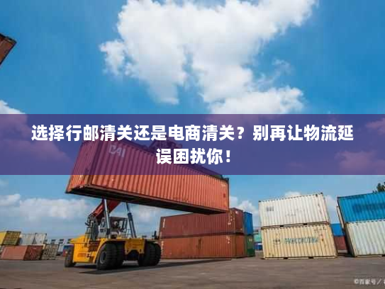 选择行邮清关还是电商清关?别再让物流延误困扰你! 选择行邮清关还是电商清关?别再让物流延误困扰你!