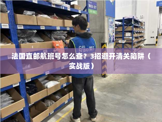 法国直邮航班号怎么查？3招避开清关陷阱（实战版）