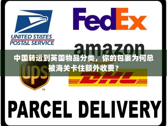 中国转运到英国物品分类,你的包裹为何总被海关卡住额外收费? 中国转运到英国物品分类,你的包裹为何总被海关卡住额外收费?