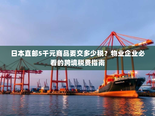 日本直邮5千元商品要交多少税？物业企业必看的跨境税费指南