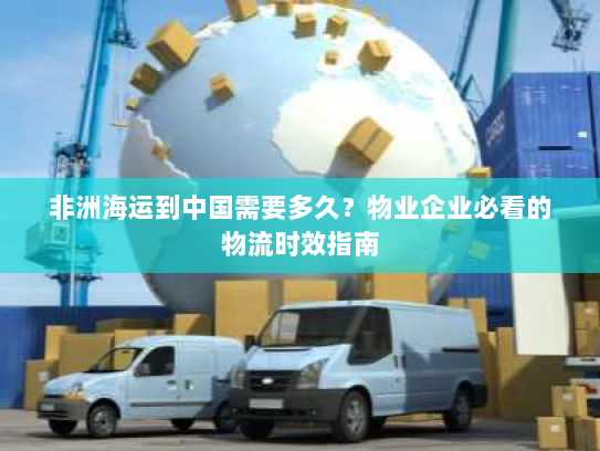 非洲海运到中国需要多久？物业企业必看的物流时效指南