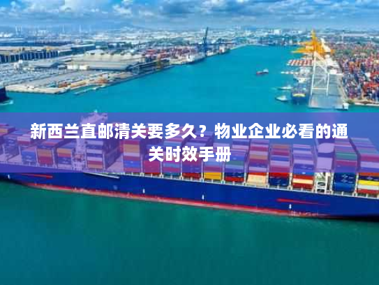 新西兰直邮清关要多久？物业企业必看的通关时效手册