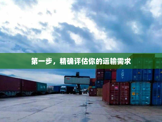 第一步,精确评估你的运输需求 第一步,精确评估你的运输需求