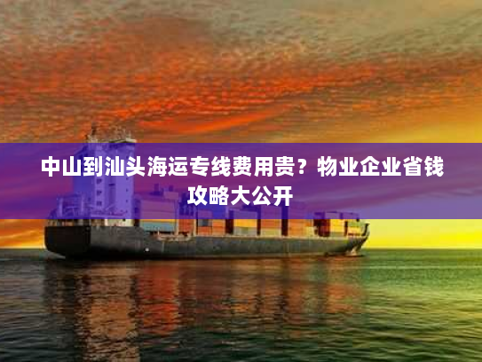 中山到汕头海运专线费用贵？物业企业省钱攻略大公开