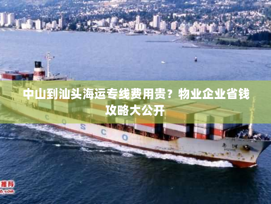 中山到汕头海运专线费用贵？物业企业省钱攻略大公开