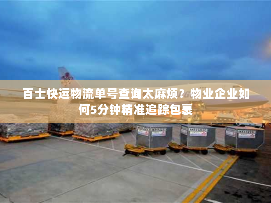 百士快运物流单号查询太麻烦?物业企业如何5分钟精准追踪包裹 百士快运物流单号查询太麻烦?物业企业如何5分钟精准追踪包裹