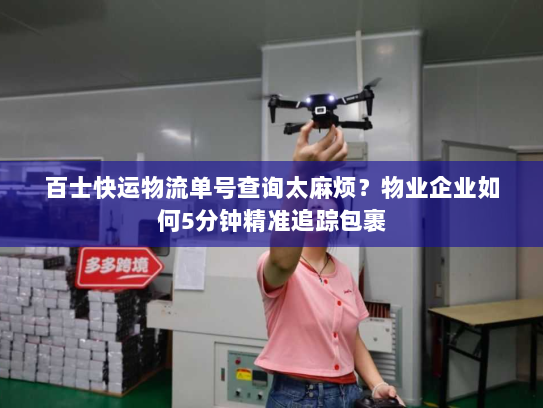 百士快运物流单号查询太麻烦?物业企业如何5分钟精准追踪包裹 百士快运物流单号查询太麻烦?物业企业如何5分钟精准追踪包裹