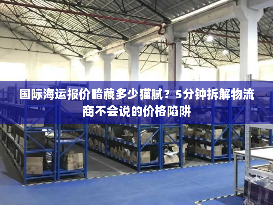 国际海运报价暗藏多少猫腻?5分钟拆解物流商不会说的价格陷阱 国际海运报价暗藏多少猫腻?5分钟拆解物流商不会说的价格陷阱
