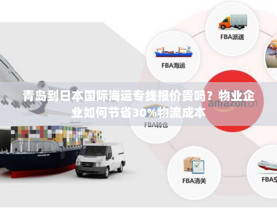 青岛到日本国际海运专线报价贵吗？物业企业如何节省30%物流成本