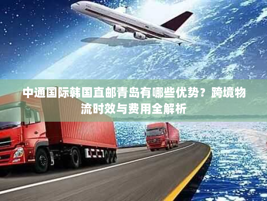 中通国际韩国直邮青岛有哪些优势？跨境物流时效与费用全解析