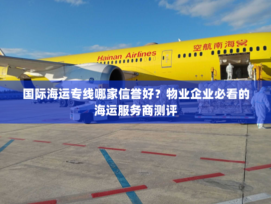 国际海运专线哪家信誉好?物业企业必看的海运服务商测评 国际海运专线哪家信誉好?物业企业必看的海运服务商测评