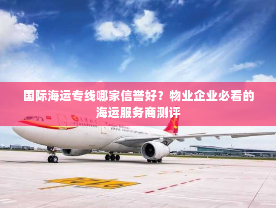 国际海运专线哪家信誉好?物业企业必看的海运服务商测评 国际海运专线哪家信誉好?物业企业必看的海运服务商测评