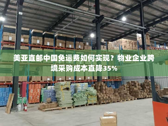 美亚直邮中国免运费如何实现？物业企业跨境采购成本直降35%