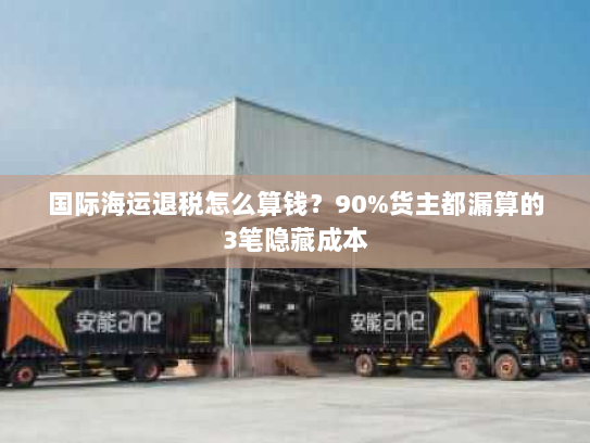 国际海运退税怎么算钱?90%货主都漏算的3笔隐藏成本 国际海运退税怎么算钱?90%货主都漏算的3笔隐藏成本