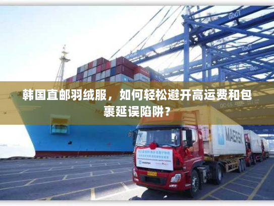 韩国直邮羽绒服，如何轻松避开高运费和包裹延误陷阱？