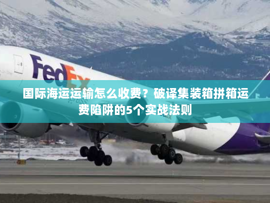 国际海运运输怎么收费?破译集装箱拼箱运费陷阱的5个实战法则 国际海运运输怎么收费?破译集装箱拼箱运费陷阱的5个实战法则