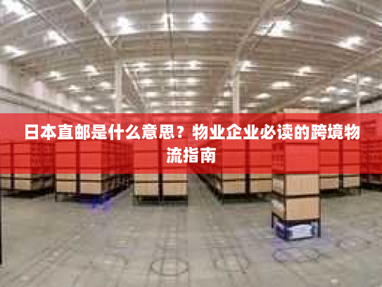 日本直邮是什么意思？物业企业必读的跨境物流指南