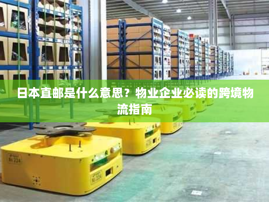 日本直邮是什么意思？物业企业必读的跨境物流指南