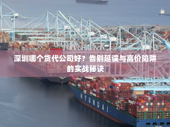 深圳哪个货代公司好？告别延误与高价陷阱的实战秘诀